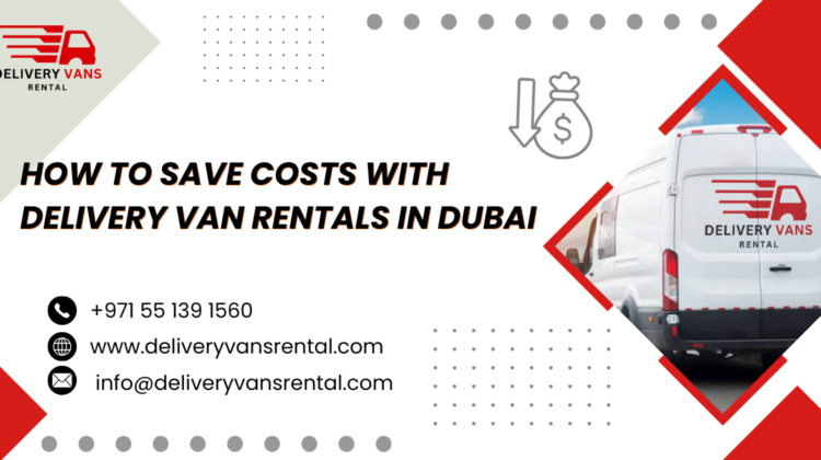 How to Save Costs with Delivery Van Rentals in Dubai 1 Affordable Delivery Van Rentals in Dubai